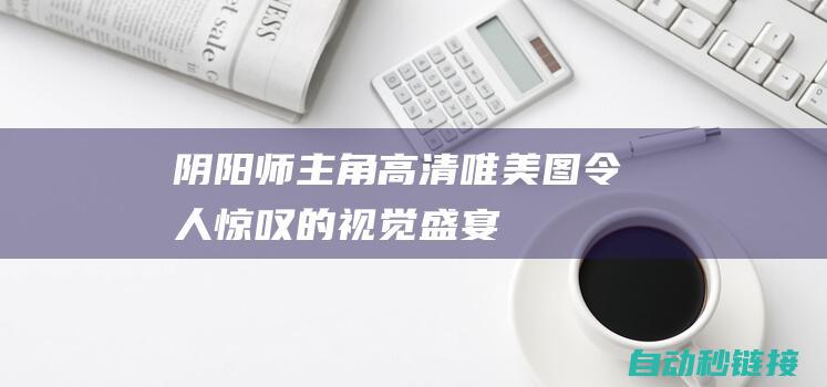 阴阳师主角高清唯美图：令人惊叹的视觉盛宴