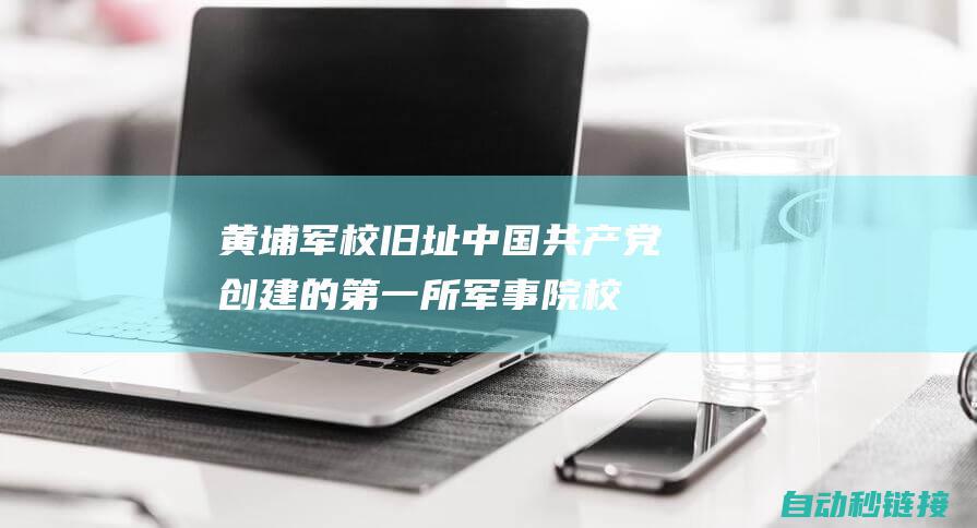 黄埔军校旧址：中国共产党创建的第一所军事院校，培养了大批优秀的军事将领。