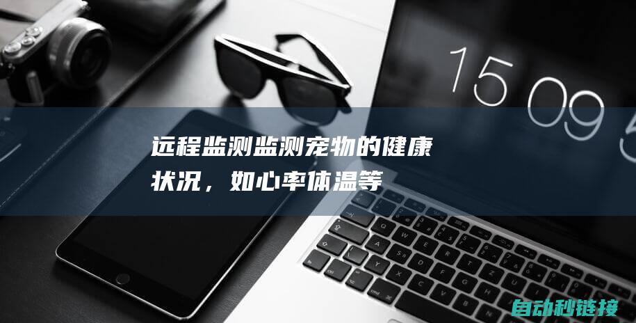 远程监测：监测宠物的健康状况，如心率、体温等，方便宠物主随时掌握宠物的健康情况。