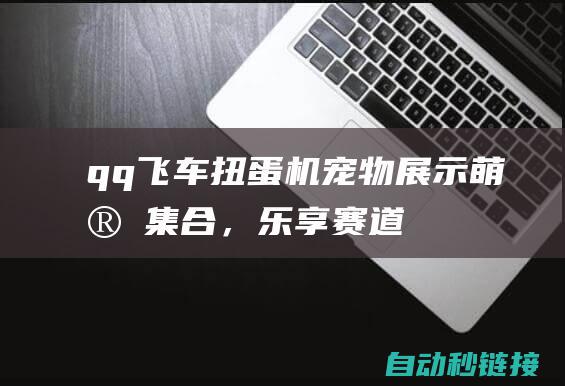 qq飞车扭蛋机宠物展示：萌宠集合，乐享赛道