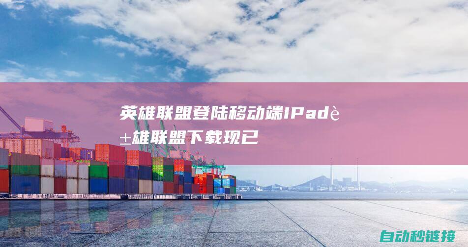 英雄联盟登陆移动端：iPad英雄联盟下载现已开启，体验掌上竞技盛宴