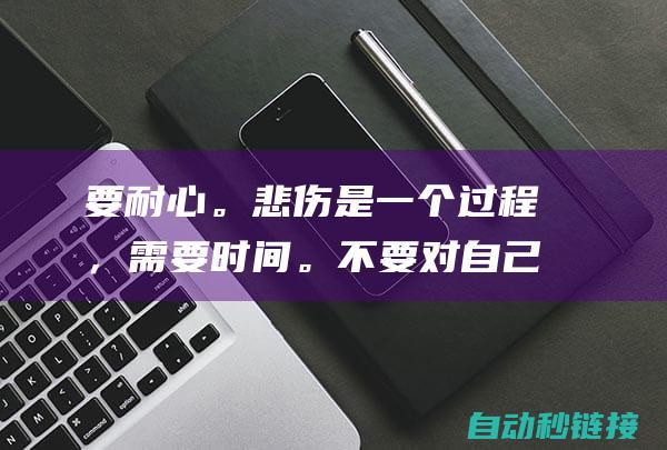 要耐心。悲伤是一个过程，需要时间。不要对自己太苛刻，允许自己以自己的方式和自己的速度去悲伤。