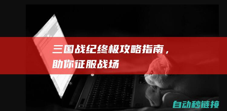 三国战纪：终极攻略指南，助你征服战场！