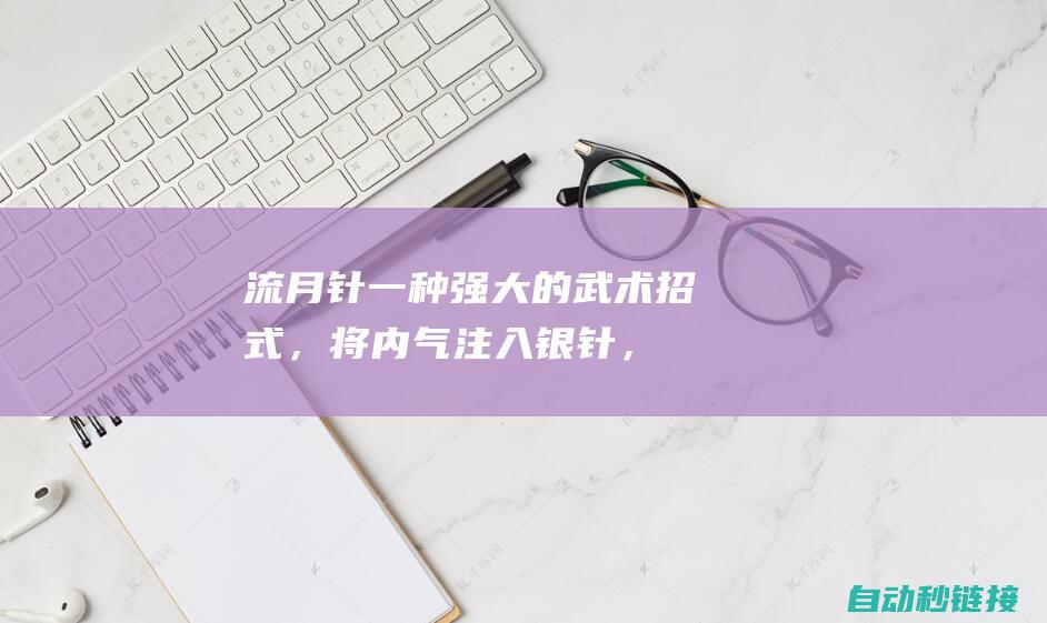 流月针：一种强大的武术招式，将内气注入银针，使其飞射而出，攻击远处的敌人