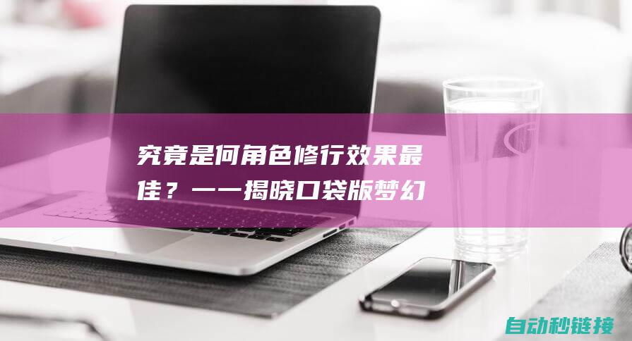 究竟是何角色修行效果最佳？一一揭晓口袋版梦幻西游的修行奥秘。