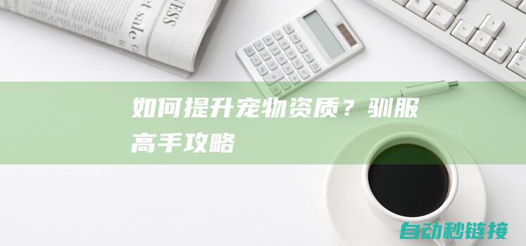 如何提升宠物资质？驯服高手攻略