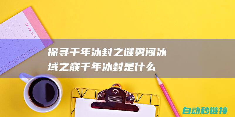 探寻千年冰封之谜 勇闯冰域之巅 (千年冰封是什么意思)