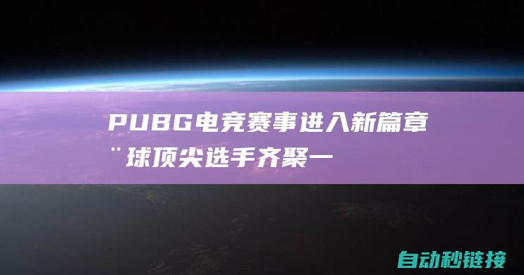 PUBG电竞赛事进入新篇章 全球顶尖选手齐聚一堂 (pubg电竞商店ep怎么获得)