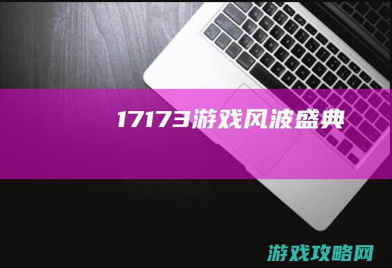 17173游戏风波盛典