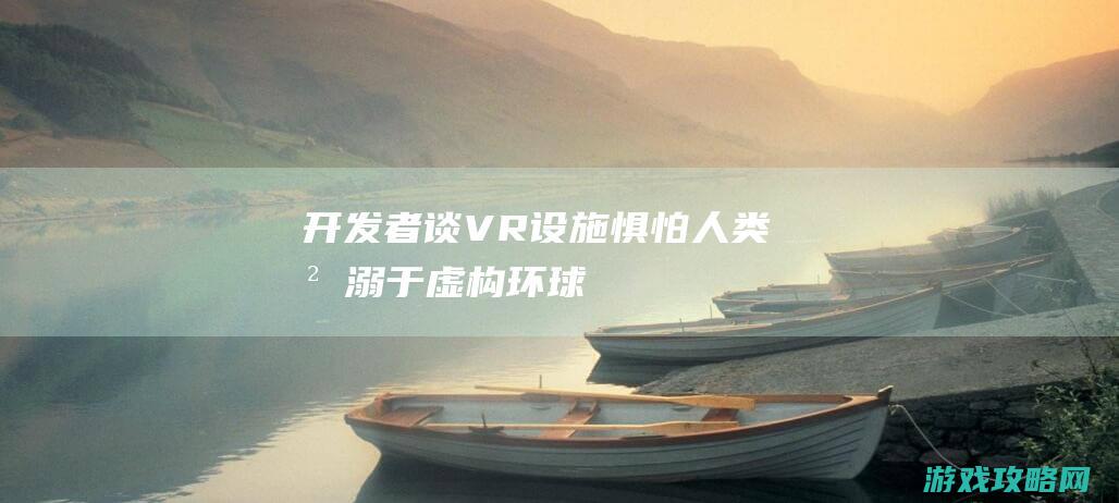 开发者谈VR设施：惧怕人类沉溺于虚构环球