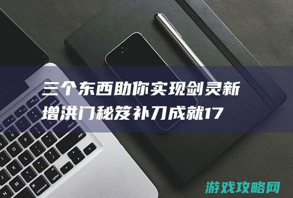 三个东西助你实现剑灵新增洪门秘笈补刀成就17173剑灵