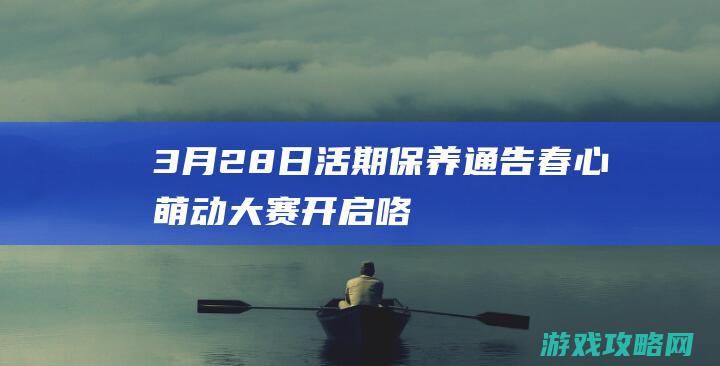 3月28日活期保养通告 春心萌动大赛开启咯