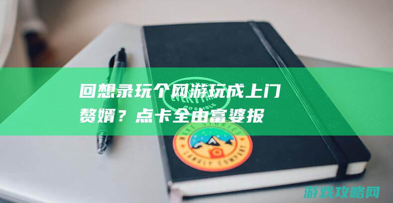 回想录：玩个网游玩成上门赘婿？点卡全由富婆报销，还要帮我布置上班