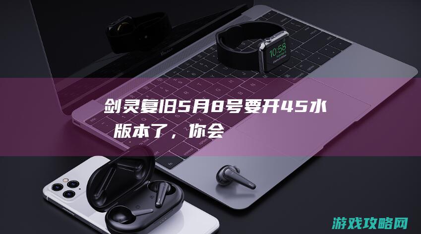 《剑灵复旧》5月8号要开45水月版本了，你会玩吗？