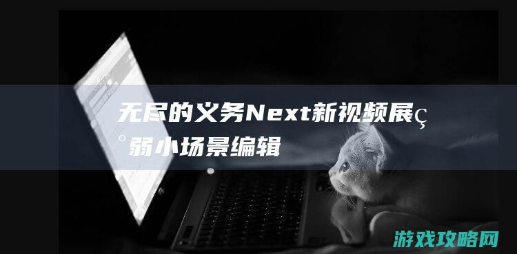 《无尽的义务Next》新视频展现弱小场景编辑配置