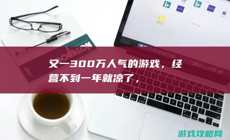 又一300万人气的游戏，经营不到一年就凉了，网友：糜费美术