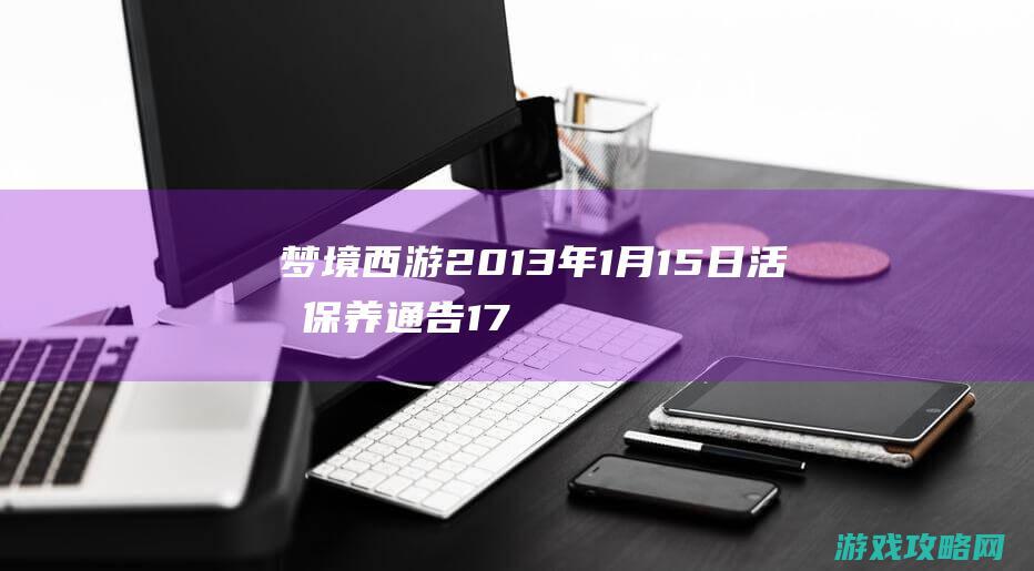 梦境西游2013年1月15日活期保养通告 17173.com网络游戏:《梦境西游》专区