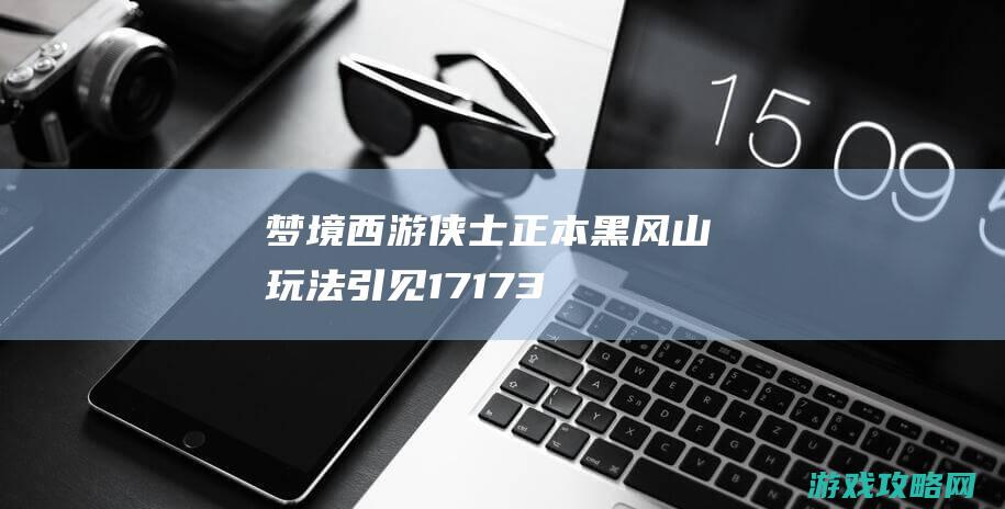 梦境西游侠士正本“黑风山”玩法引见 17173.com网络游戏:《梦境西游》专区