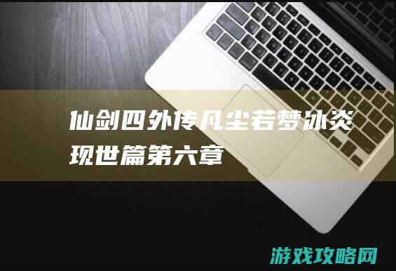 仙剑四外传凡尘若梦 冰炎现世篇第六章