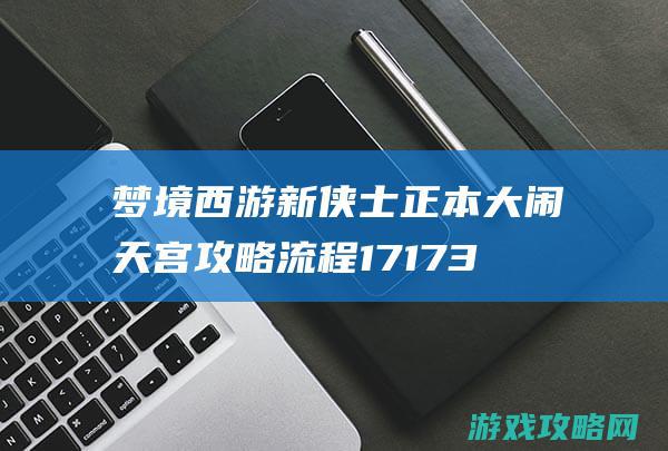 梦境西游新侠士正本 大闹天宫攻略流程 17173.com网络游戏:《梦境西游》专区