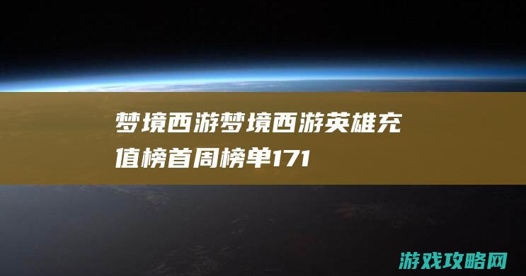 梦境西游《梦境西游》英雄充值榜首周榜单17173.com网络游戏:《梦境西游》专区