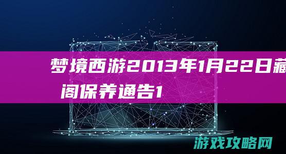 梦境西游2013年1月22日藏宝阁保养通告 17173.com网络游戏:《梦境西游》专区