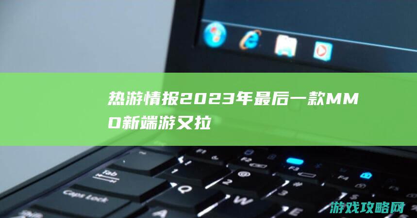 热游情报：2023年最后一款MMO新端游又拉了？年度大奖上腾讯米哈游赢麻了