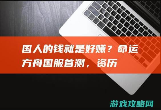 国人的钱就是好赚？《命运方舟》国服首测，资历被炒到2000元