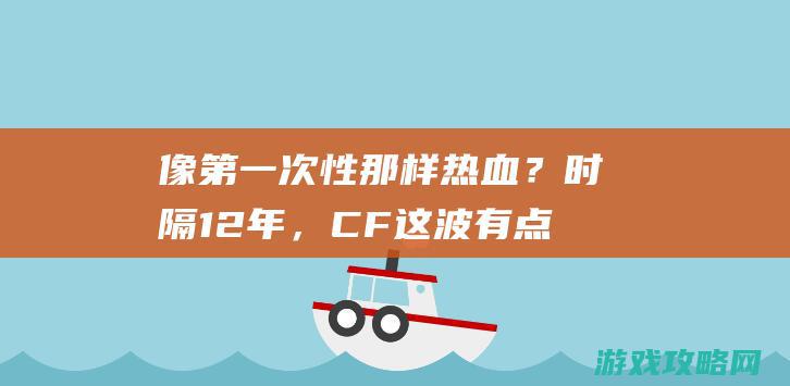 像第一次性那样热血？时隔12年，CF这波有点意思