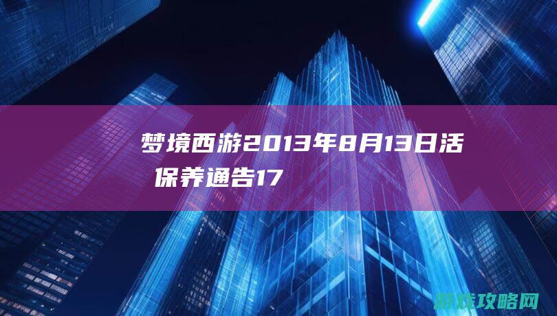 梦境西游2013年8月13日活期保养通告 17173.com网络游戏:《梦境西游》专区