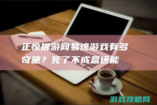 正惊推游：网易这游戏有多奇葩？死了不成盒还能有限复生？技艺是铁锅炖自己