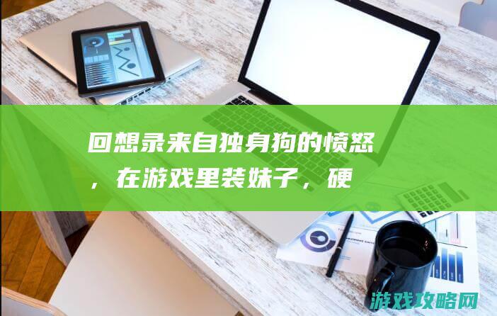 回想录：来自独身狗的愤怒，在游戏里装妹子，硬是分离了一对情侣！