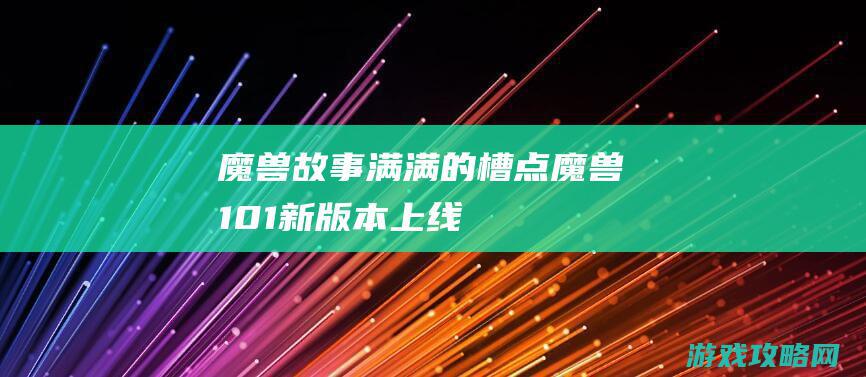 魔兽故事：满满的槽点！魔兽10.1新版本上线，暴雪藏了数个版本的大招就这？