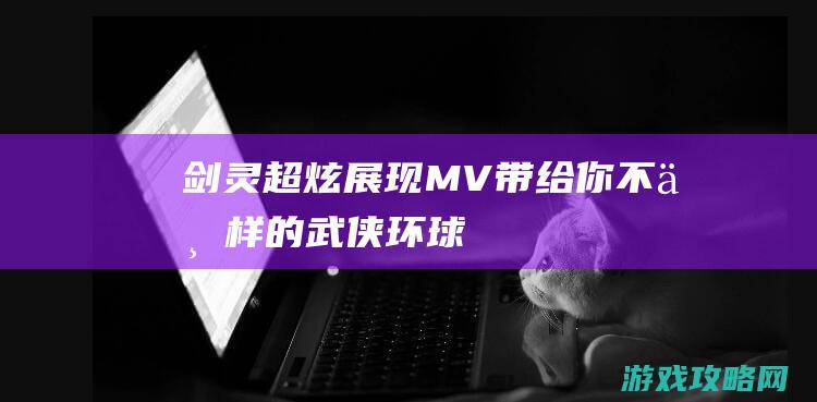 《剑灵》超炫展现MV 带给你不一样的武侠环球