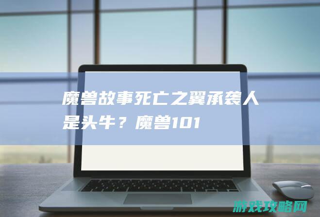 魔兽故事：死亡之翼承袭人是头牛？魔兽10.1终局曝光，十年黑龙王子成路人？