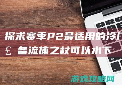 探求赛季P2最适用的冷门装备 流体之杖可以水下呼吸