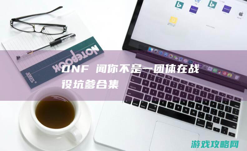 DNF囧闻：你不是一团体在战役 坑爹合集