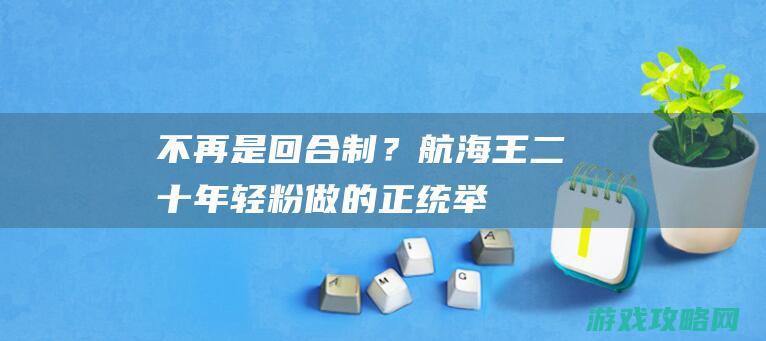 不再是回合制？《航海王》二十年轻粉做的正统举措RPG手游，能让粉丝圆梦吗？