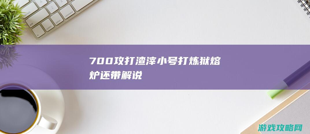 700攻打渣滓小号打炼狱熔炉还带解说