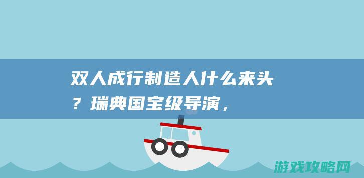 《双人成行》制造人什么来头？瑞典国宝级导演，差点拿下奥斯卡