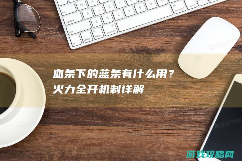 血条下的蓝条有什么用？ 火力全开机制详解