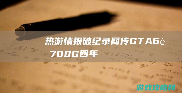 热游情报：破纪录！网传GTA6超700G四年前的超级爆款IP新作要来了！