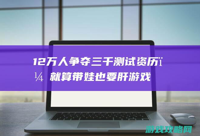 12万人争夺三千测试资历，就算带娃也要肝游戏？《剑网3缘起》终究有何魅力？