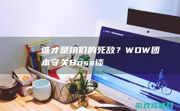 谁才是咱们的死敌？WOW团本守关Boss谈