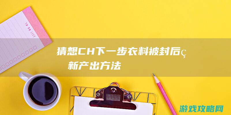 猜想CH下一步 衣料被封后的新产出方法