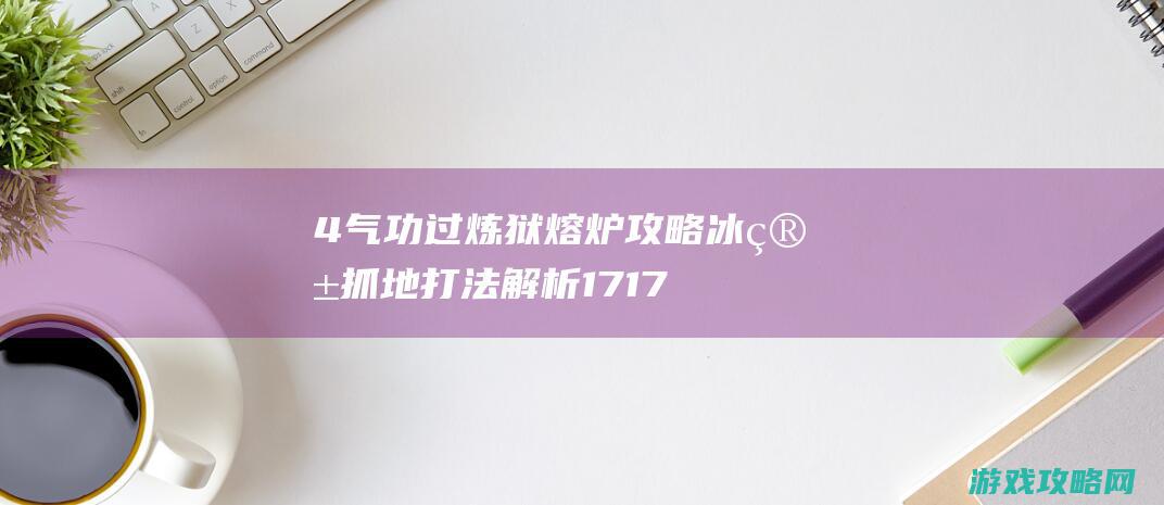 4气功过炼狱熔炉攻略 冰箱抓地打法解析17173剑灵