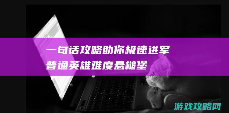 一句话攻略：助你极速进军普通英雄难度悬槌堡