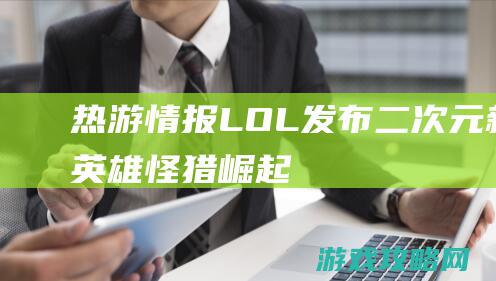 热游情报：LOL发布二次元新英雄《怪猎：崛起》正式出售