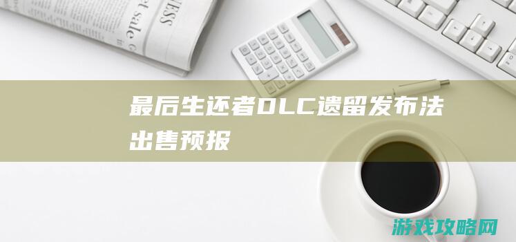 《最后生还者》DLC“遗留”发布法出售预报