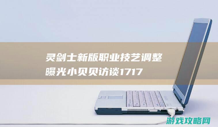 灵剑士新版职业技艺调整曝光 小贝贝访谈17173剑灵